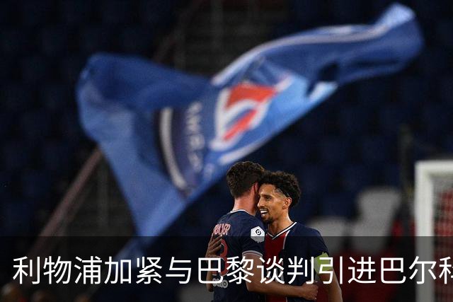 利物浦加紧与巴黎谈判引进巴尔科拉，埃利奥特与基耶萨未有正式报价