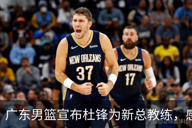 广东男篮宣布杜锋为新总教练，感谢其十载奉献